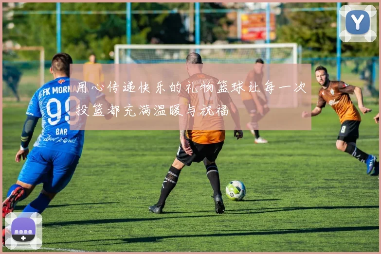 用心传递快乐的礼物篮球让每一次投篮都充满温暖与祝福