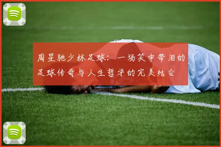 周星驰少林足球：一场笑中带泪的足球传奇与人生哲学的完美结合