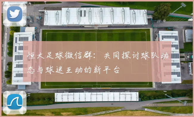 恒大足球微信群:共同探讨球队动态与球迷互动的新平台