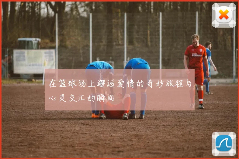 在篮球场上邂逅爱情的奇妙旅程与心灵交汇的瞬间