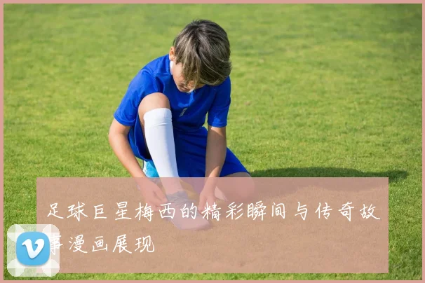 足球巨星梅西的精彩瞬间与传奇故事漫画展现