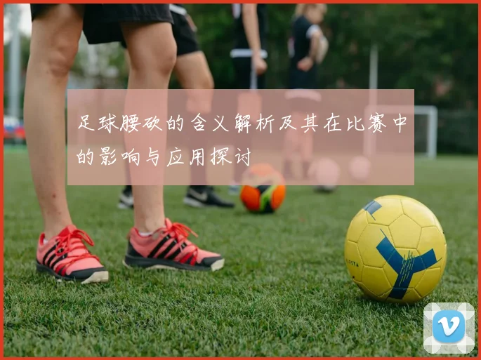 足球腰砍的含义解析及其在比赛中的影响与应用探讨
