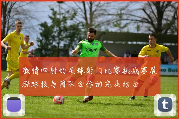激情四射的足球射门比赛挑战赛展现球技与团队合作的完美结合