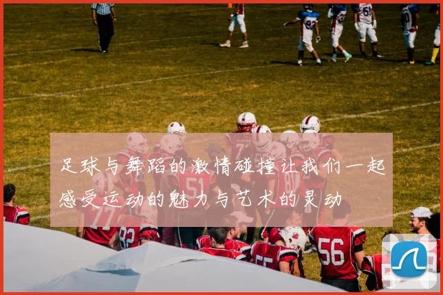 足球与舞蹈的激情碰撞让我们一起感受运动的魅力与艺术的灵动