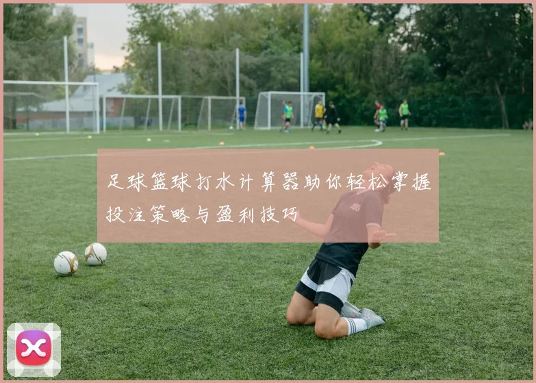 足球篮球打水计算器助你轻松掌握投注策略与盈利技巧