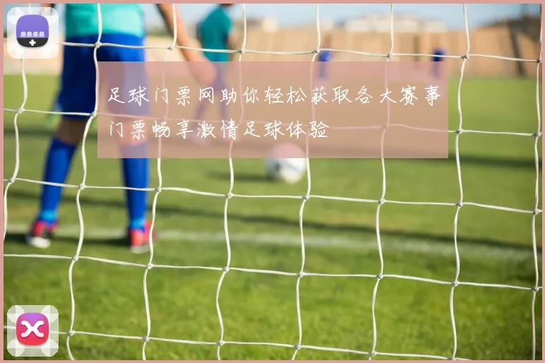 足球门票网助你轻松获取各大赛事门票畅享激情足球体验