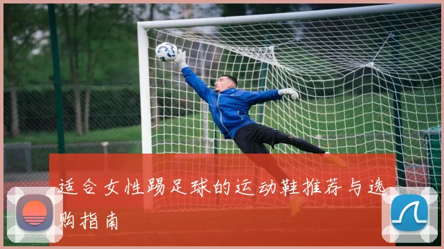适合女性踢足球的运动鞋推荐与选购指南