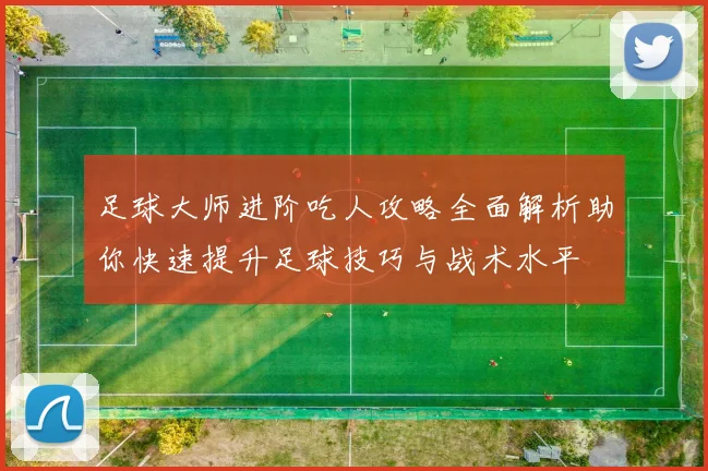 足球大师进阶吃人攻略全面解析助你快速提升足球技巧与战术水平