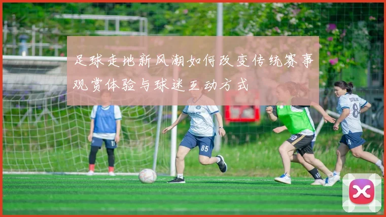足球走地新风潮如何改变传统赛事观赏体验与球迷互动方式