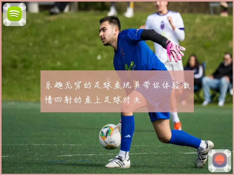 乐趣无穷的足球桌玩具带你体验激情四射的桌上足球对决