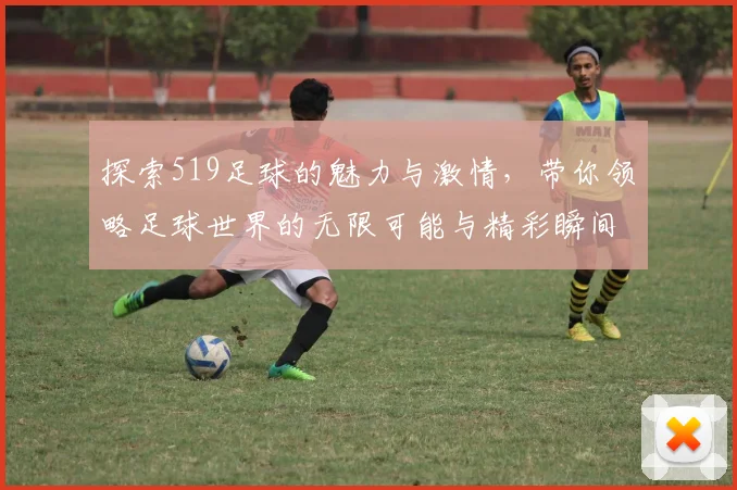 探索519足球的魅力与激情,带你领略足球世界的无限可能与精彩瞬间