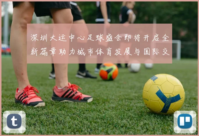 深圳大运中心足球盛会即将开启全新篇章助力城市体育发展与国际交流