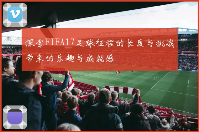探索FIFA17足球征程的长度与挑战带来的乐趣与成就感