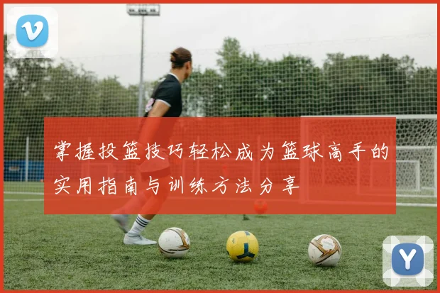 掌握投篮技巧轻松成为篮球高手的实用指南与训练方法分享