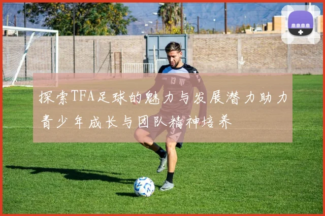 探索TFA足球的魅力与发展潜力助力青少年成长与团队精神培养